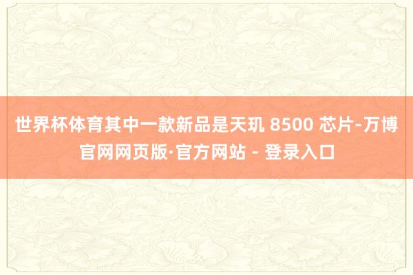 世界杯体育其中一款新品是天玑 8500 芯片-万博官网网页版·官方网站 - 登录入口