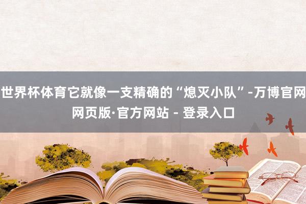 世界杯体育它就像一支精确的“熄灭小队”-万博官网网页版·官方网站 - 登录入口
