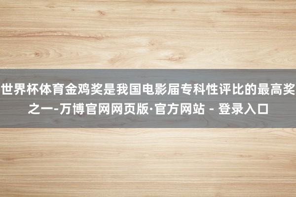 世界杯体育金鸡奖是我国电影届专科性评比的最高奖之一-万博官网网页版·官方网站 - 登录入口