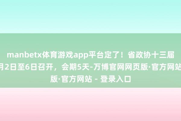 manbetx体育游戏app平台定了！省政协十三届四次会议2月2日至6日召开，会期5天-万博官网网页版·官方网站 - 登录入口