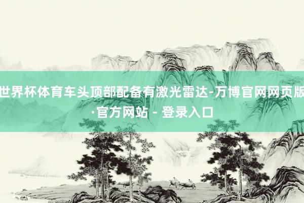 世界杯体育车头顶部配备有激光雷达-万博官网网页版·官方网站 - 登录入口