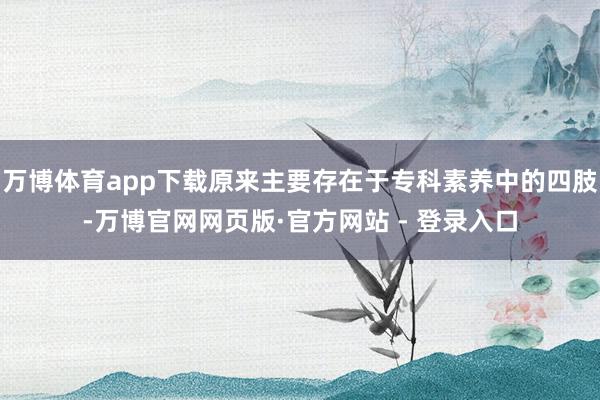 万博体育app下载原来主要存在于专科素养中的四肢-万博官网网页版·官方网站 - 登录入口