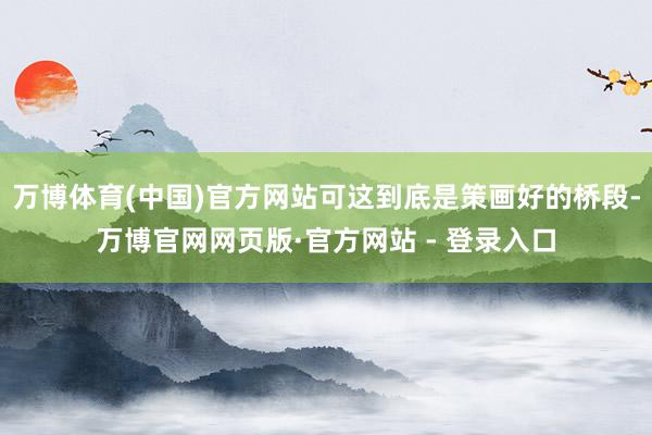 万博体育(中国)官方网站可这到底是策画好的桥段-万博官网网页版·官方网站 - 登录入口