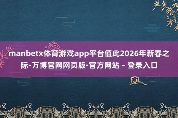 manbetx体育游戏app平台值此2026年新春之际-万博官网网页版·官方网站 - 登录入口