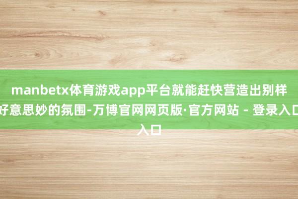 manbetx体育游戏app平台就能赶快营造出别样好意思妙的氛围-万博官网网页版·官方网站 - 登录入口