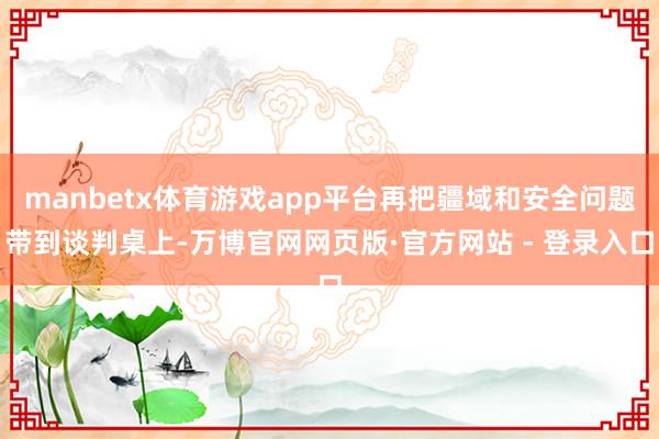 manbetx体育游戏app平台再把疆域和安全问题带到谈判桌上-万博官网网页版·官方网站 - 登录入口
