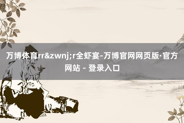 万博体育rr&zwnj;r全虾宴-万博官网网页版·官方网站 - 登录入口