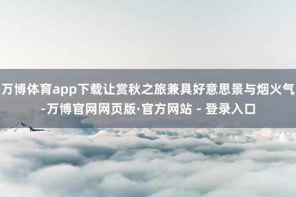 万博体育app下载让赏秋之旅兼具好意思景与烟火气-万博官网网页版·官方网站 - 登录入口