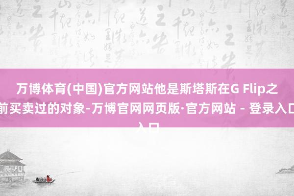万博体育(中国)官方网站他是斯塔斯在G Flip之前买卖过的对象-万博官网网页版·官方网站 - 登录入口
