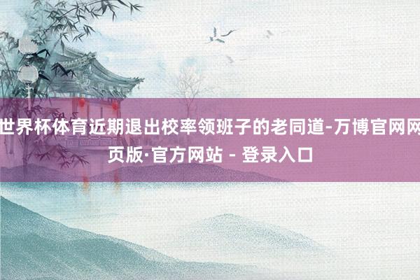 世界杯体育近期退出校率领班子的老同道-万博官网网页版·官方网站 - 登录入口