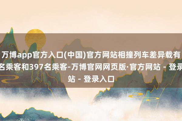 万博app官方入口(中国)官方网站相撞列车差异载有147名乘客和397名乘客-万博官网网页版·官方网站 - 登录入口